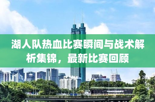 湖人队热血比赛瞬间与战术解析集锦，最新比赛回顾