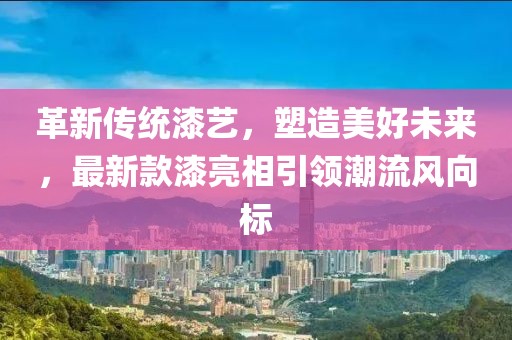 革新传统漆艺，塑造美好未来，最新款漆亮相引领潮流风向标