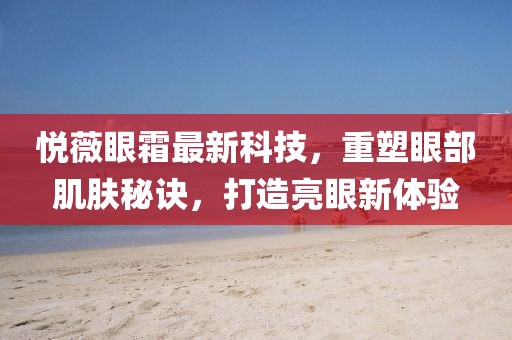 悦薇眼霜最新科技，重塑眼部肌肤秘诀，打造亮眼新体验