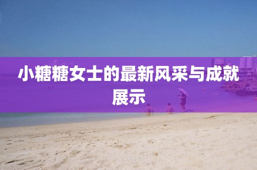 小糖糖女士的最新风采与成就展示