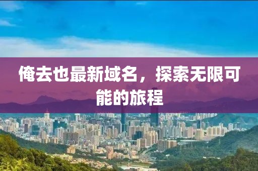 俺去也最新域名，探索无限可能的旅程