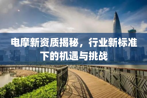 电摩新资质揭秘，行业新标准下的机遇与挑战