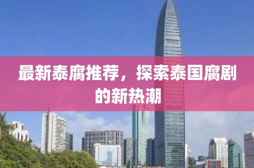 最新泰腐推荐，探索泰国腐剧的新热潮