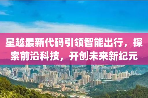 星越最新代码引领智能出行，探索前沿科技，开创未来新纪元
