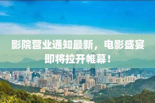 影院营业通知最新，电影盛宴即将拉开帷幕！