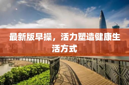 最新版早操，活力塑造健康生活方式