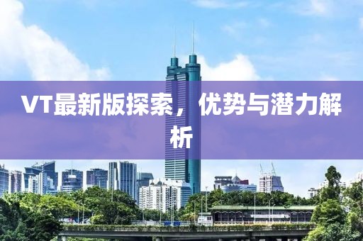 VT最新版探索，优势与潜力解析