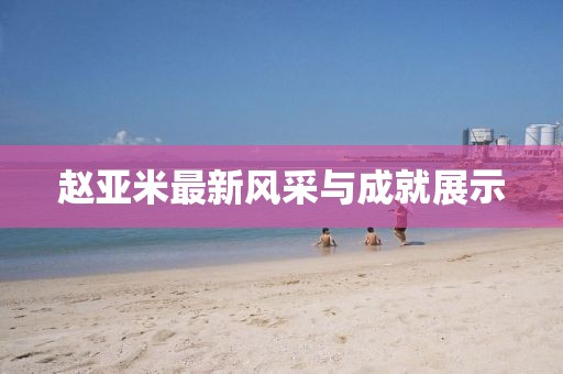 赵亚米最新风采与成就展示