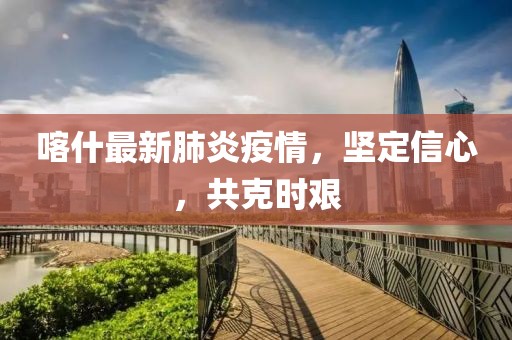 喀什最新肺炎疫情，坚定信心，共克时艰