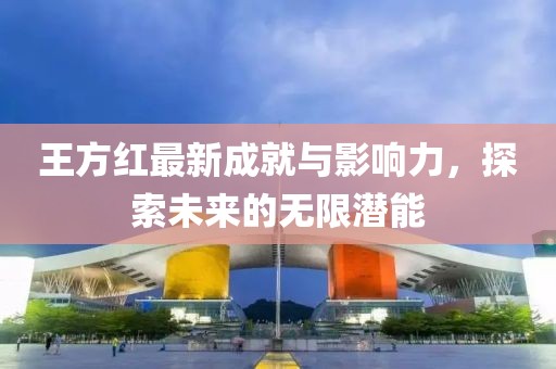 王方红最新成就与影响力，探索未来的无限潜能