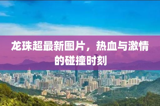 龙珠超最新图片，热血与激情的碰撞时刻