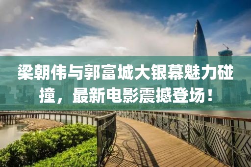 梁朝伟与郭富城大银幕魅力碰撞，最新电影震撼登场！