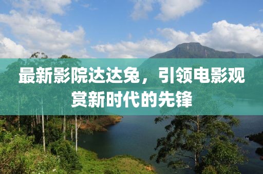 最新影院达达兔，引领电影观赏新时代的先锋