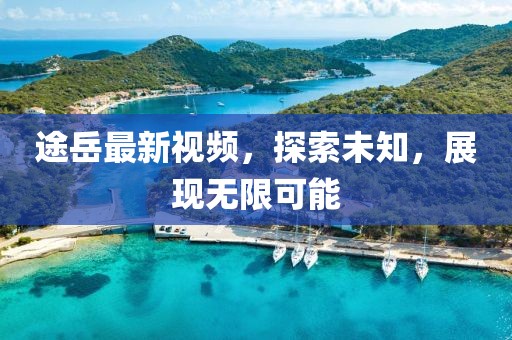 途岳最新视频，探索未知，展现无限可能
