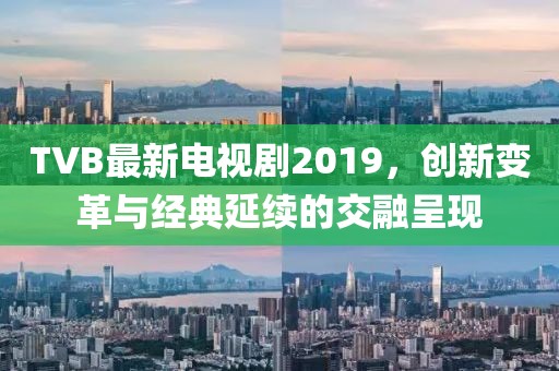 TVB最新电视剧2019，创新变革与经典延续的交融呈现