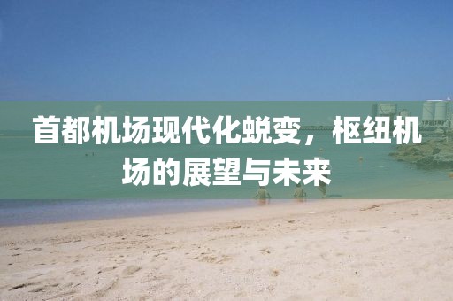 首都机场现代化蜕变，枢纽机场的展望与未来