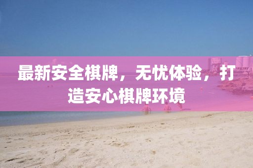 最新安全棋牌，无忧体验，打造安心棋牌环境