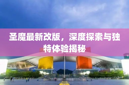 圣魔最新改版，深度探索与独特体验揭秘