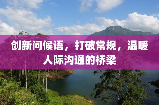 创新问候语，打破常规，温暖人际沟通的桥梁