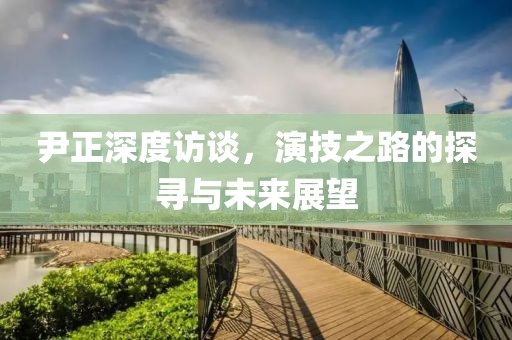 尹正深度访谈，演技之路的探寻与未来展望