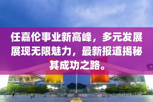 任嘉伦事业新高峰，多元发展展现无限魅力，最新报道揭秘其成功之路。