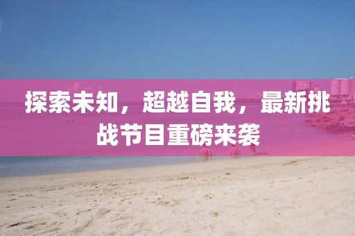 探索未知，超越自我，最新挑战节目重磅来袭