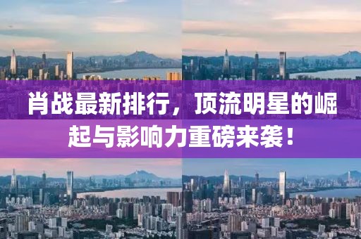 肖战最新排行，顶流明星的崛起与影响力重磅来袭！