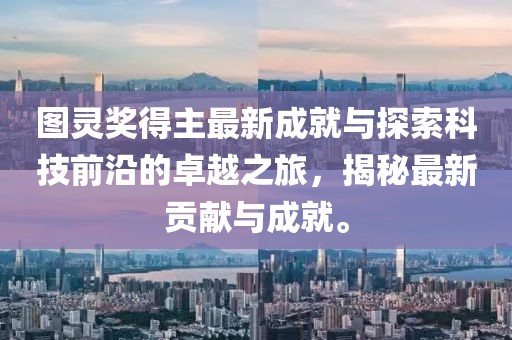 图灵奖得主最新成就与探索科技前沿的卓越之旅，揭秘最新贡献与成就。