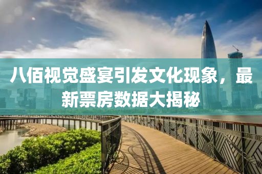 八佰视觉盛宴引发文化现象，最新票房数据大揭秘