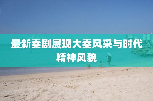 最新秦剧展现大秦风采与时代精神风貌