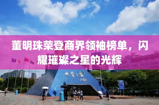 董明珠荣登商界领袖榜单，闪耀璀璨之星的光辉