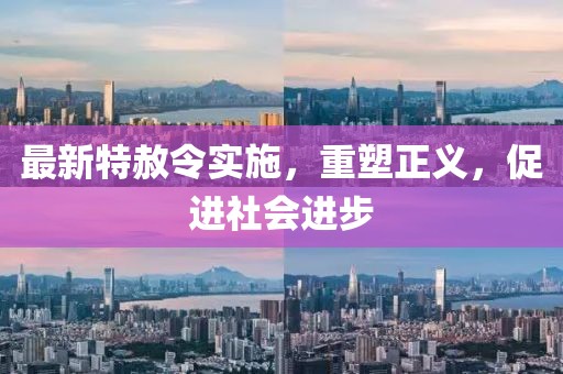 最新特赦令实施，重塑正义，促进社会进步