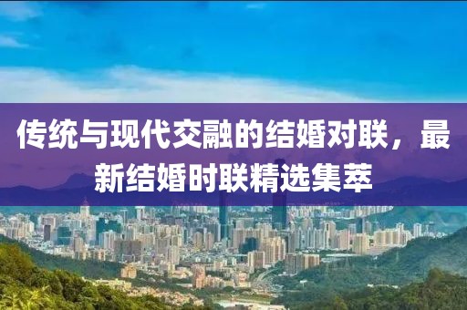 传统与现代交融的结婚对联，最新结婚时联精选集萃
