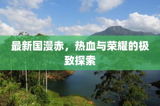 最新国漫赤，热血与荣耀的极致探索