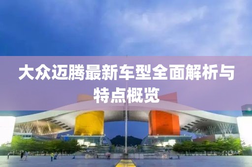 大众迈腾最新车型全面解析与特点概览