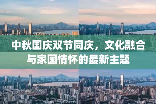 中秋国庆双节同庆，文化融合与家国情怀的最新主题