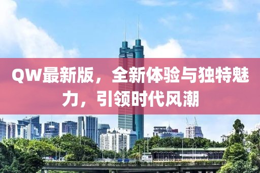 QW最新版，全新体验与独特魅力，引领时代风潮