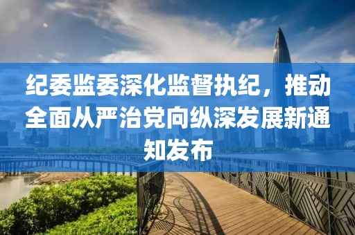 纪委监委深化监督执纪，推动全面从严治党向纵深发展新通知发布