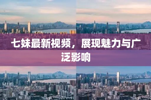 七妹最新视频，展现魅力与广泛影响