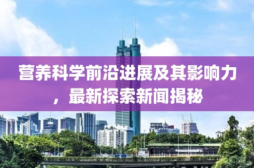 营养科学前沿进展及其影响力，最新探索新闻揭秘