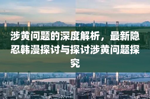 涉黄问题的深度解析，最新隐忍韩漫探讨与探讨涉黄问题探究