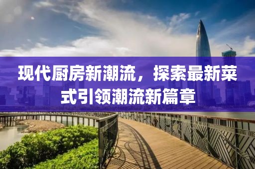 现代厨房新潮流，探索最新菜式引领潮流新篇章