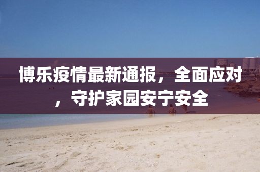 博乐疫情最新通报，全面应对，守护家园安宁安全