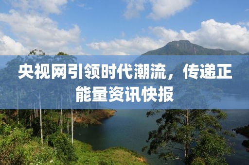 央视网引领时代潮流，传递正能量资讯快报