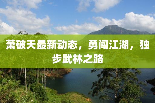 萧破天最新动态，勇闯江湖，独步武林之路