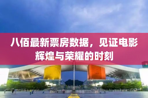 八佰最新票房数据，见证电影辉煌与荣耀的时刻