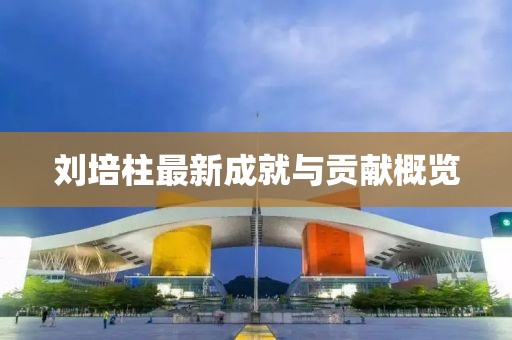 刘培柱最新成就与贡献概览