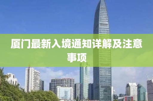 厦门最新入境通知详解及注意事项