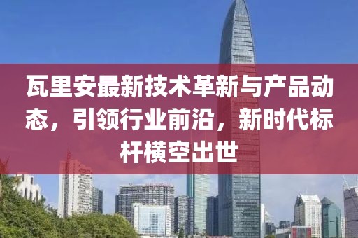 瓦里安最新技术革新与产品动态，引领行业前沿，新时代标杆横空出世