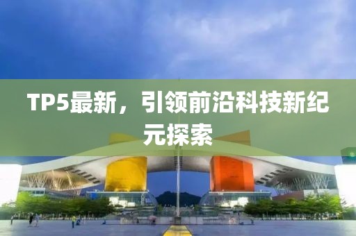 TP5最新，引领前沿科技新纪元探索